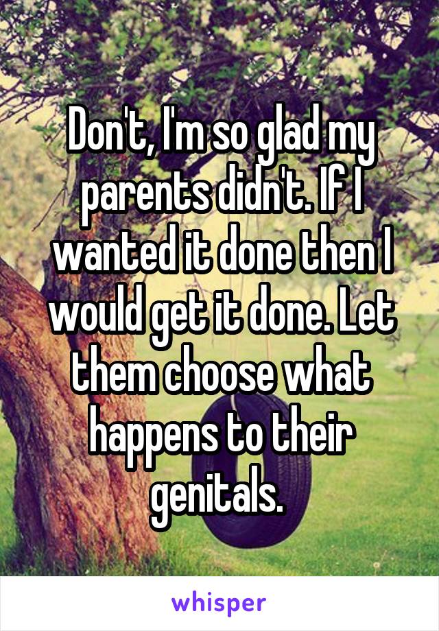 Don't, I'm so glad my parents didn't. If I wanted it done then I would get it done. Let them choose what happens to their genitals. 