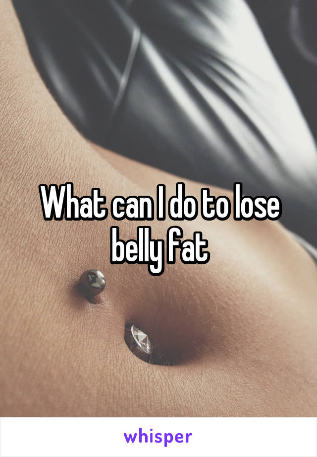 What can I do to lose belly fat