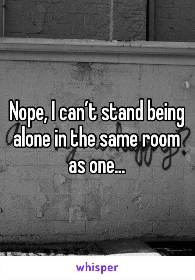 Nope, I can’t stand being alone in the same room as one...  