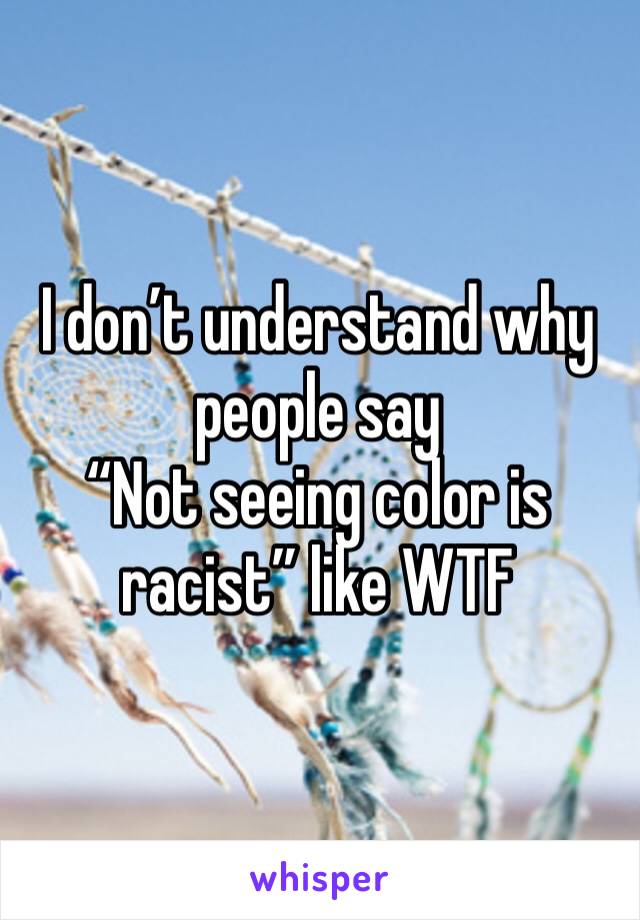 I don’t understand why people say
“Not seeing color is racist” like WTF 