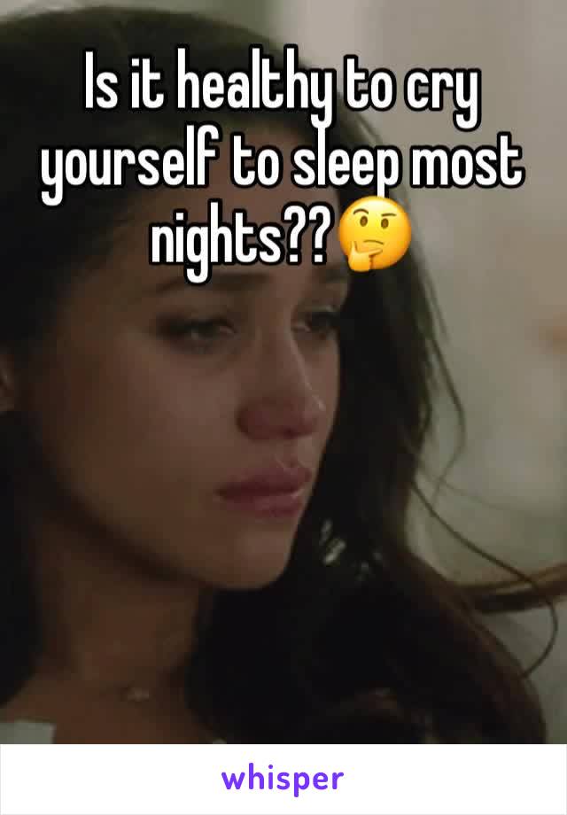 Is it healthy to cry yourself to sleep most nights??🤔