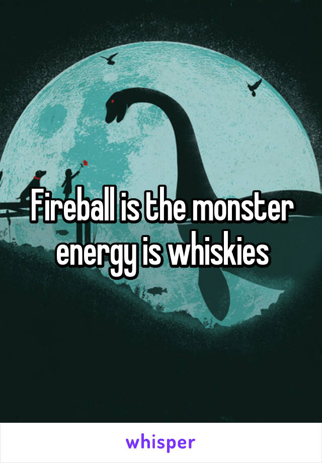 Fireball is the monster energy is whiskies