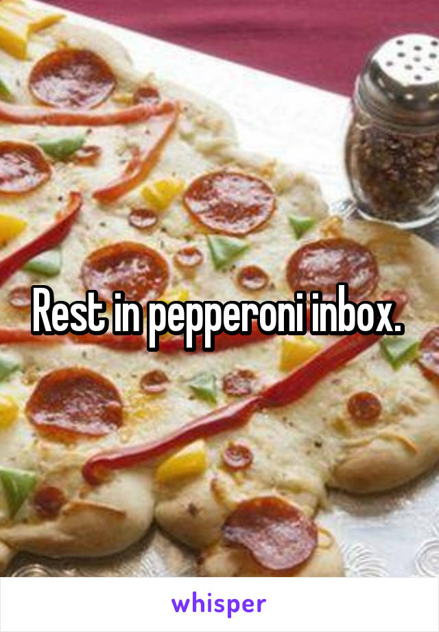 Rest in pepperoni inbox. 