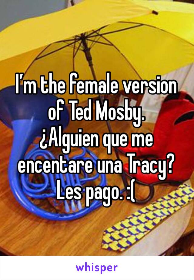 I’m the female version of Ted Mosby. 
¿Alguien que me encentare una Tracy? Les pago. :(