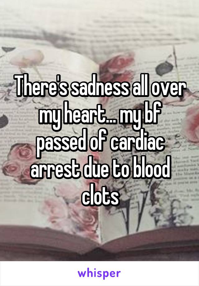 There's sadness all over my heart... my bf passed of cardiac arrest due to blood clots
