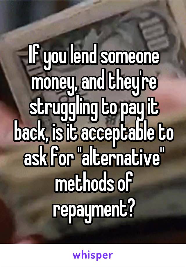 If you lend someone money, and they're struggling to pay it back, is it acceptable to ask for "alternative" methods of repayment?