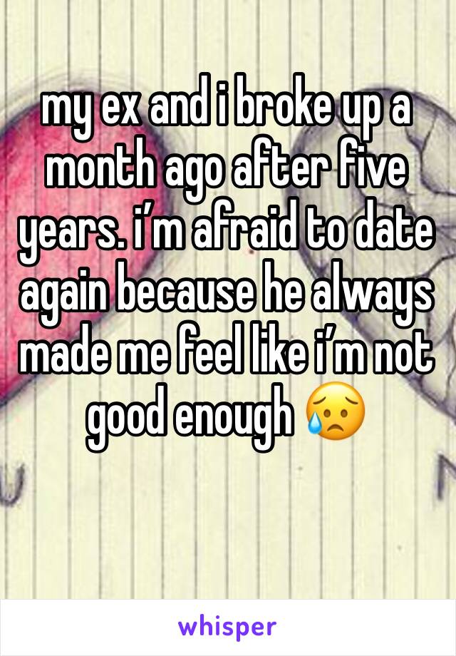 my ex and i broke up a month ago after five years. i’m afraid to date again because he always made me feel like i’m not good enough 😥