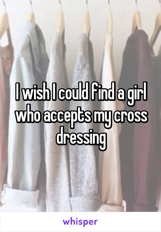 I wish I could find a girl who accepts my cross dressing