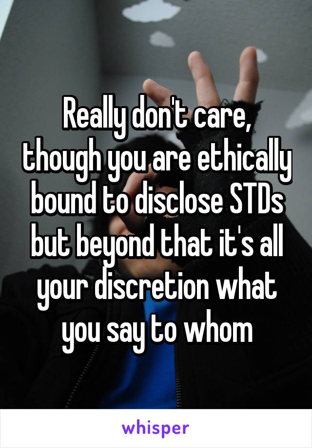 Really don't care, though you are ethically bound to disclose STDs but beyond that it's all your discretion what you say to whom