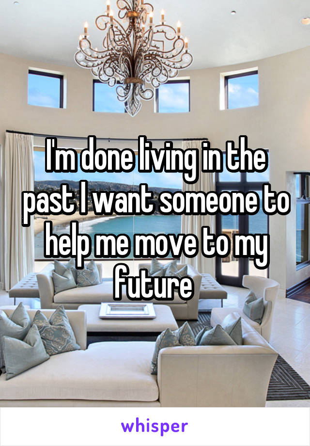 I'm done living in the past I want someone to help me move to my future 