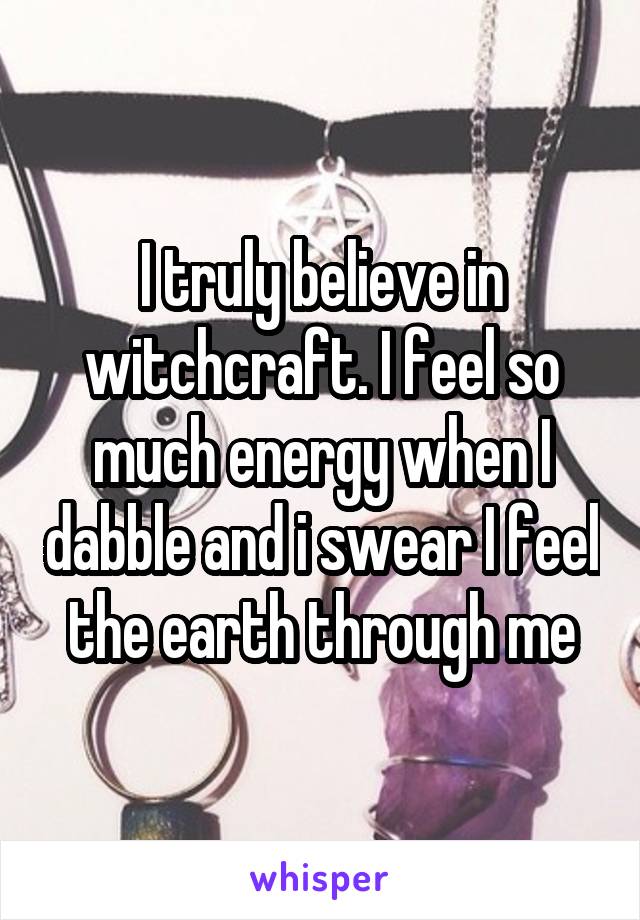 I truly believe in witchcraft. I feel so much energy when I dabble and i swear I feel the earth through me