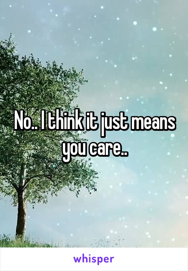 No.. I think it just means you care..
