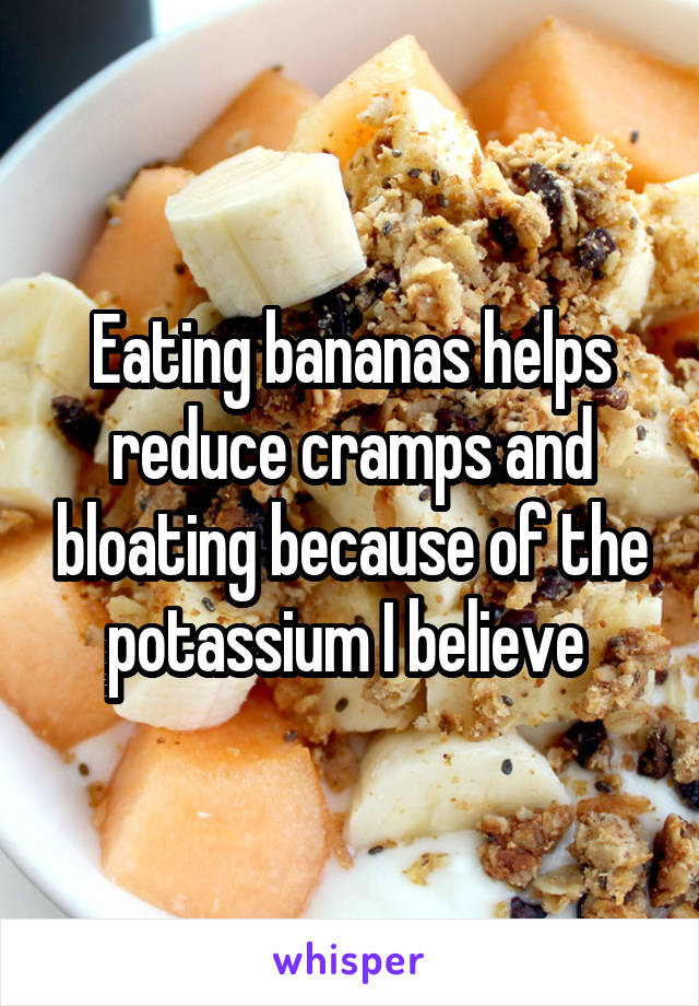 Eating bananas helps reduce cramps and bloating because of the potassium I believe 