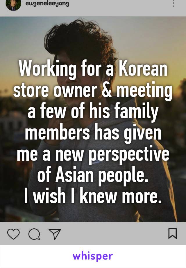 Working for a Korean store owner & meeting a few of his family members has given me a new perspective of Asian people.
I wish I knew more.