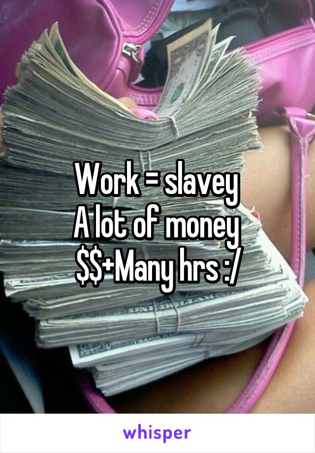 Work = slavey 
A lot of money 
$$+Many hrs :/
