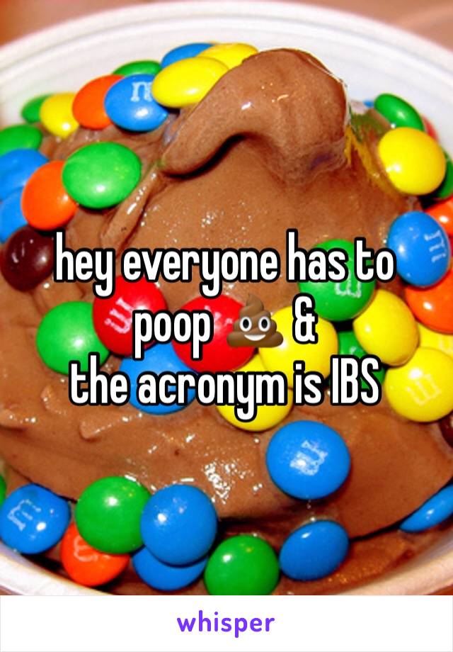 hey everyone has to poop 💩 &
the acronym is IBS