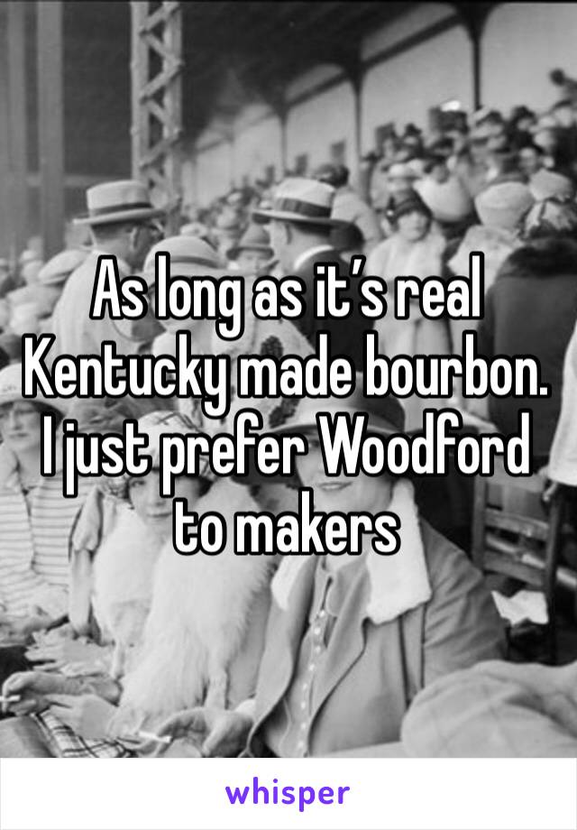 As long as it’s real Kentucky made bourbon. I just prefer Woodford to makers