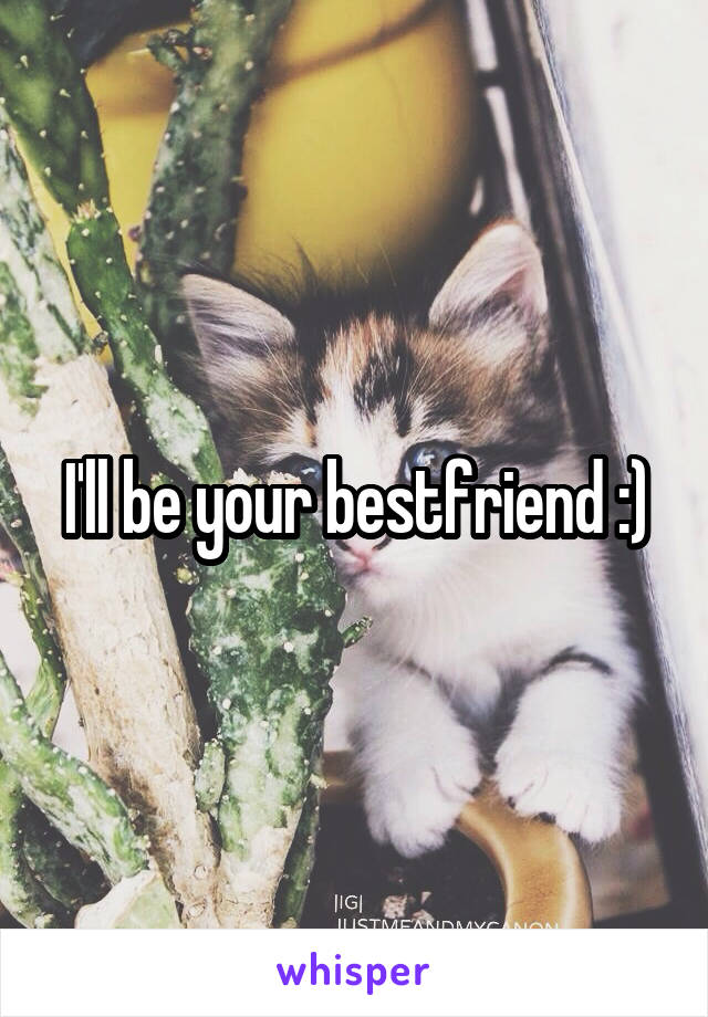 I'll be your bestfriend :)