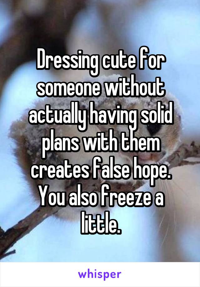 Dressing cute for someone without actually having solid plans with them creates false hope.
You also freeze a little.