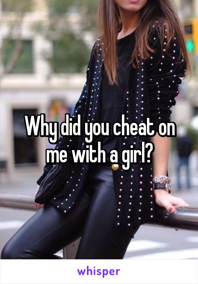 Why did you cheat on me with a girl?