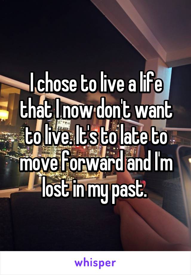 I chose to live a life that I now don't want to live. It's to late to move forward and I'm lost in my past. 