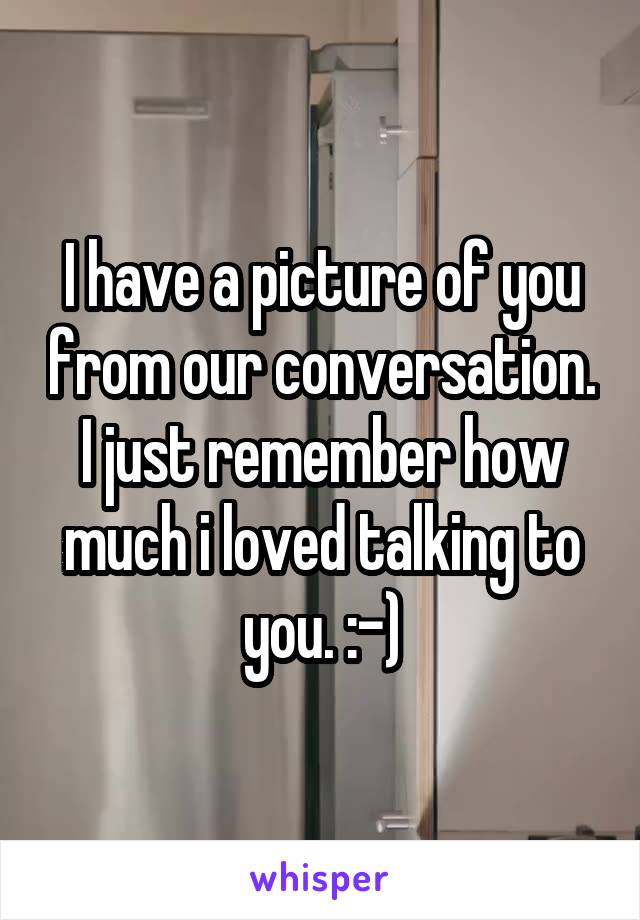 I have a picture of you from our conversation. I just remember how much i loved talking to you. :-)