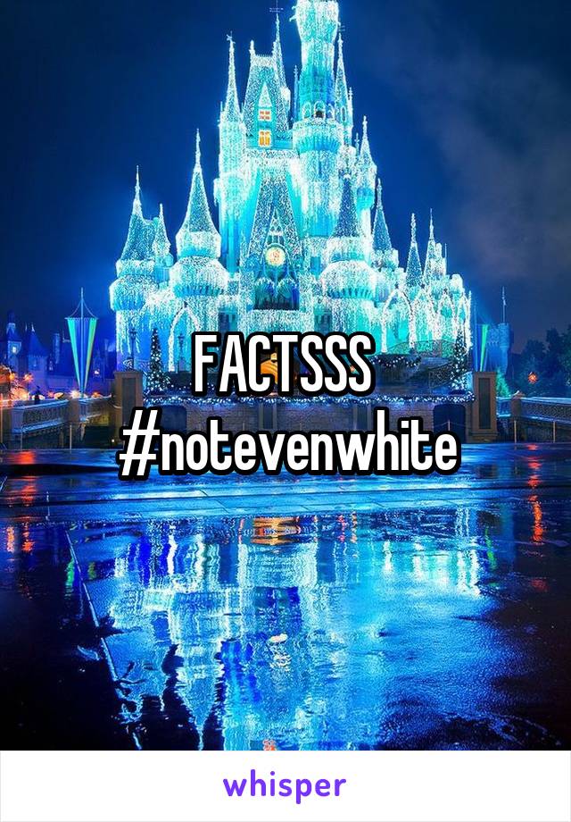 FACTSSS 
#notevenwhite