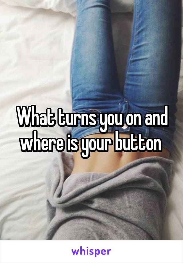 What turns you on and where is your button 