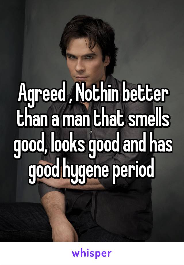 Agreed , Nothin better than a man that smells good, looks good and has good hygene period 