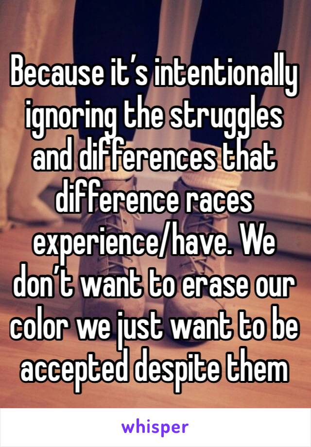 Because it’s intentionally ignoring the struggles and differences that difference races experience/have. We don’t want to erase our color we just want to be accepted despite them 