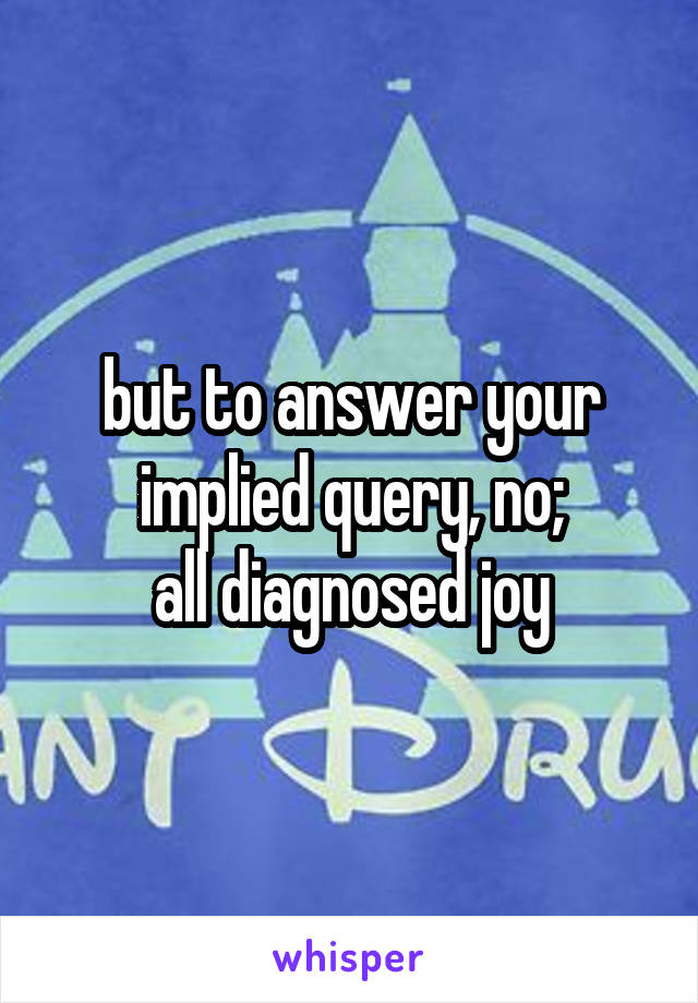 but to answer your implied query, no;
all diagnosed joy