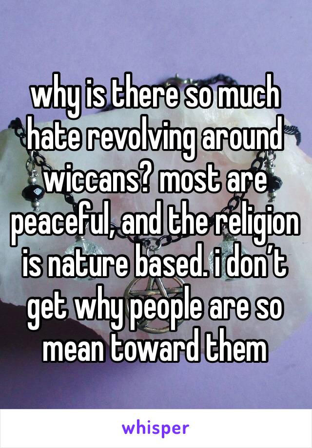 why is there so much hate revolving around wiccans? most are peaceful, and the religion is nature based. i don’t get why people are so mean toward them