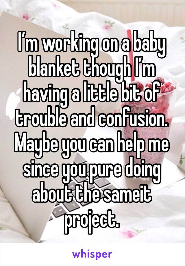 I’m working on a baby blanket though I’m having a little bit of trouble and confusion. Maybe you can help me since you pure doing about the sameit project. 