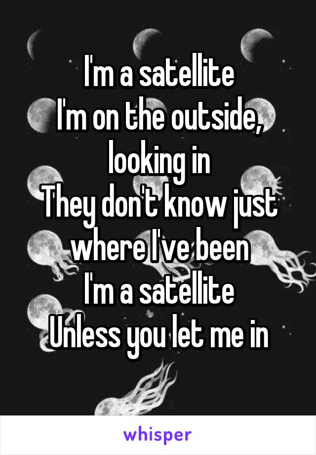 I'm a satellite
I'm on the outside, looking in
They don't know just where I've been
I'm a satellite
Unless you let me in

