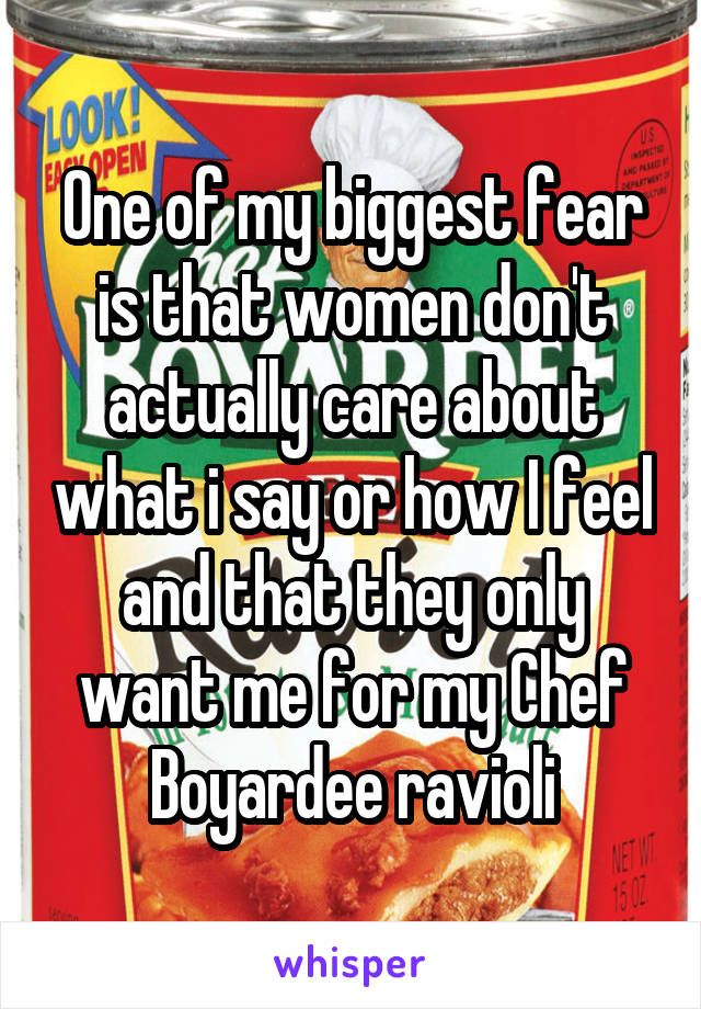 One of my biggest fear is that women don't actually care about what i say or how I feel and that they only want me for my Chef Boyardee ravioli