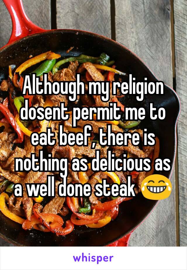 Although my religion dosent permit me to eat beef, there is nothing as delicious as a well done steak 😂