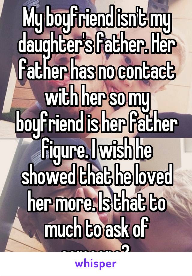 My boyfriend isn't my daughter's father. Her father has no contact with her so my boyfriend is her father figure. I wish he showed that he loved her more. Is that to much to ask of someone? 