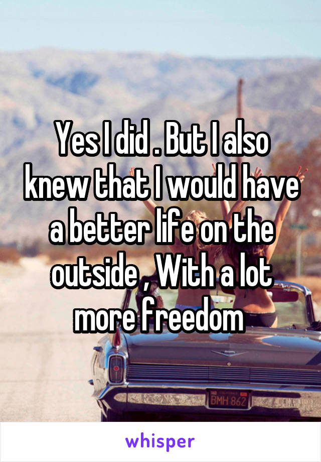 Yes I did . But I also knew that I would have a better life on the outside , With a lot more freedom 