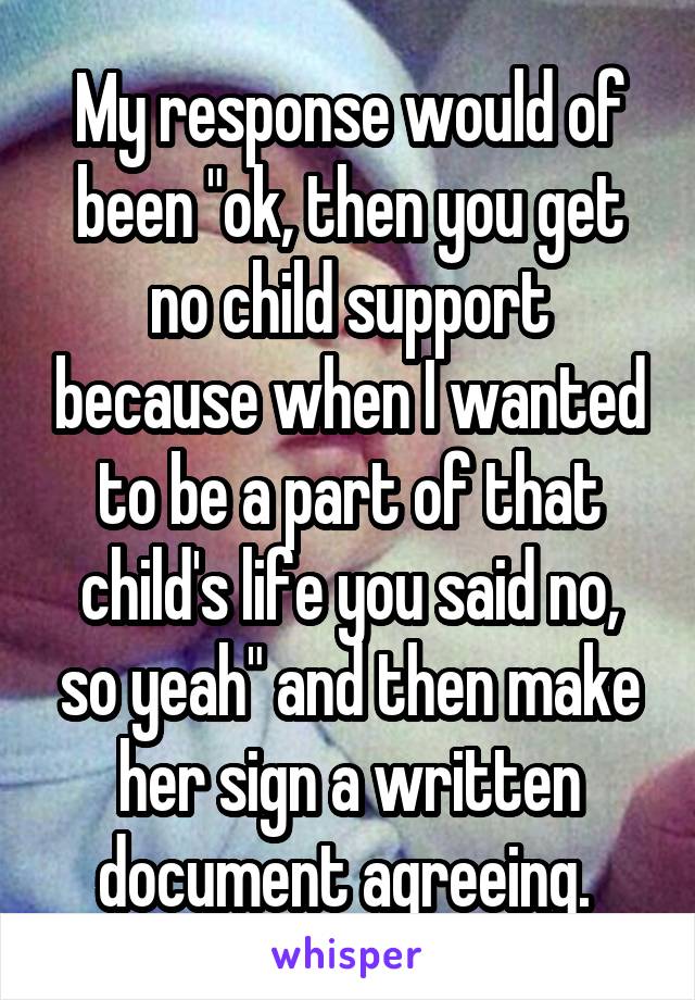 My response would of been "ok, then you get no child support because when I wanted to be a part of that child's life you said no, so yeah" and then make her sign a written document agreeing. 