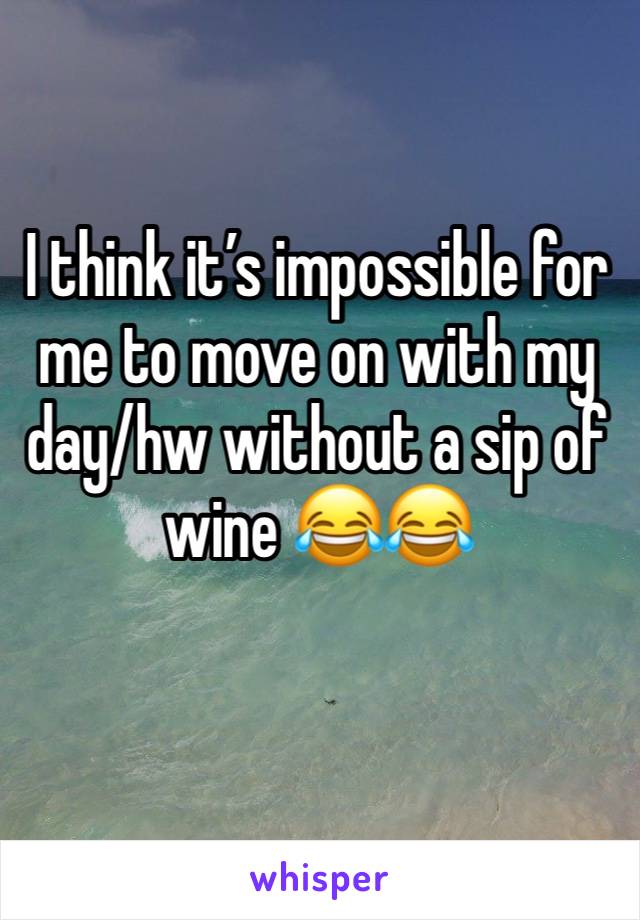 I think it’s impossible for me to move on with my day/hw without a sip of wine 😂😂