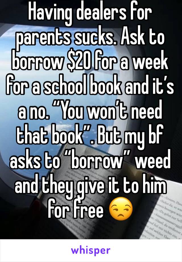 Having dealers for parents sucks. Ask to borrow $20 for a week for a school book and it’s a no. “You won’t need that book”. But my bf asks to “borrow” weed and they give it to him for free 😒