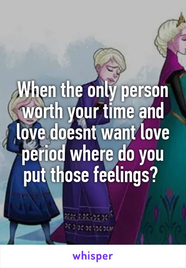 When the only person worth your time and love doesnt want love period where do you put those feelings? 