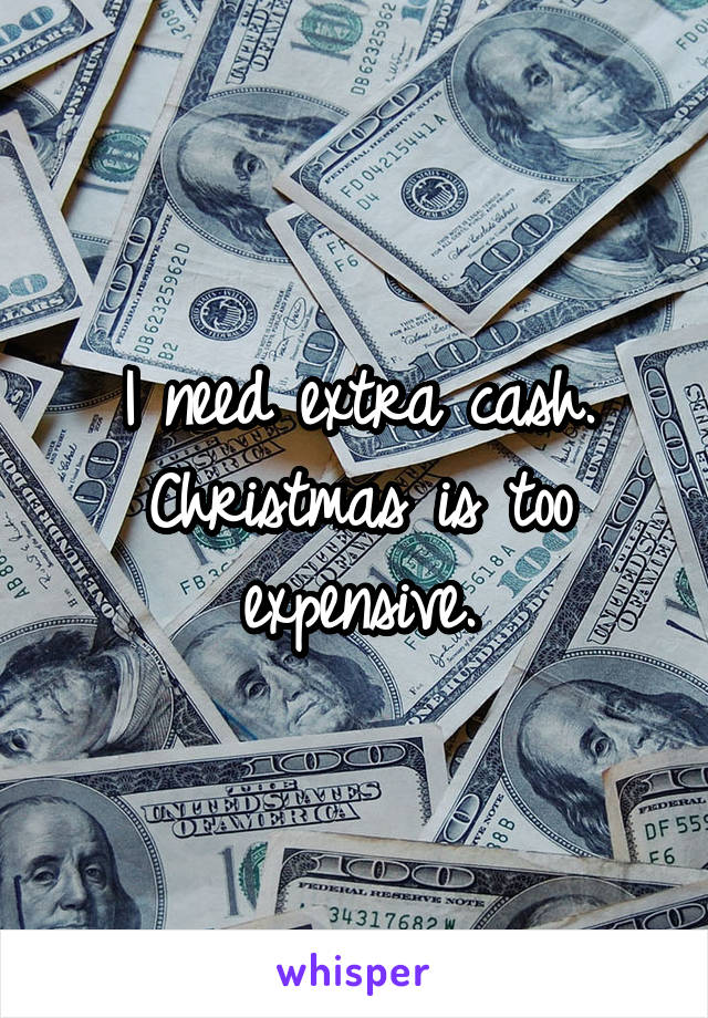 I need extra cash. Christmas is too expensive.