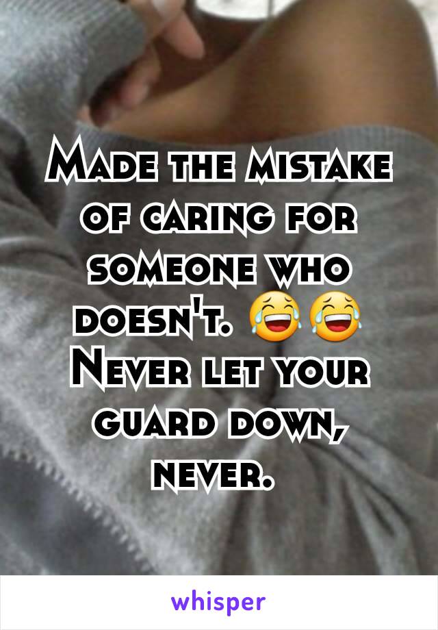 Made the mistake of caring for someone who doesn't. 😂😂
Never let your guard down, never. 