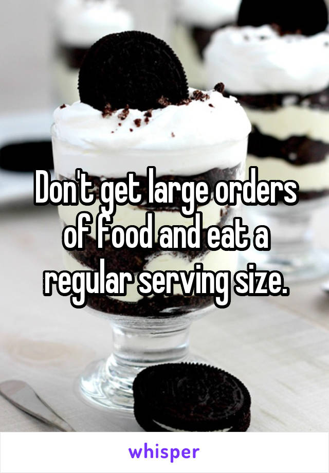 Don't get large orders of food and eat a regular serving size.