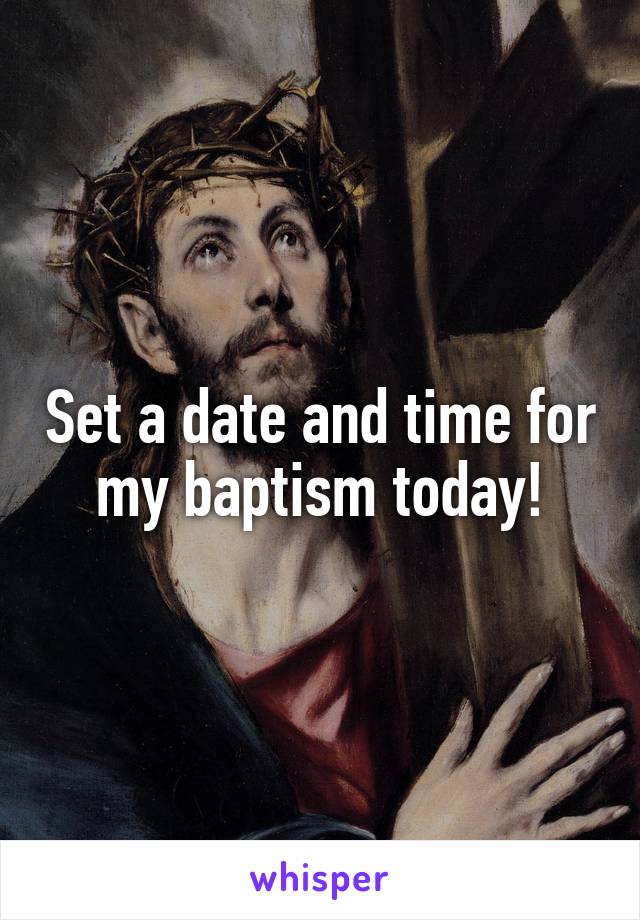 Set a date and time for my baptism today!