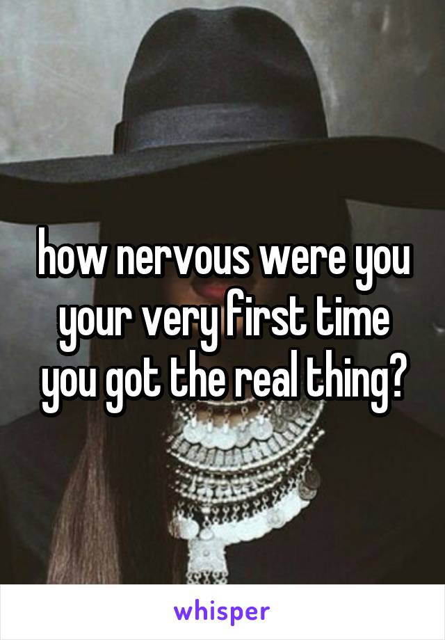 how nervous were you your very first time you got the real thing?