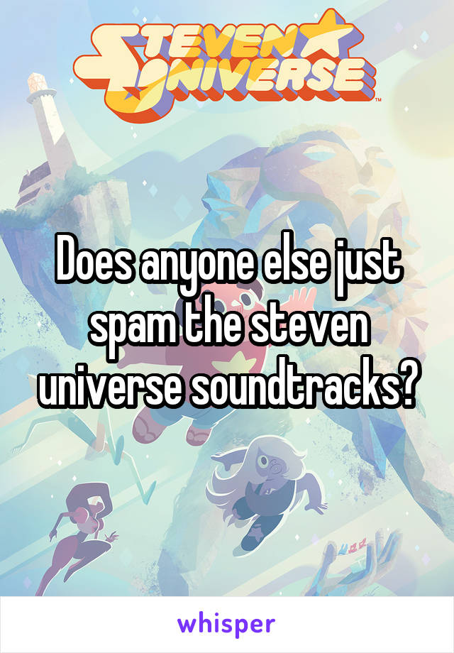 Does anyone else just spam the steven universe soundtracks?