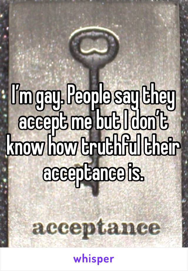 I’m gay. People say they accept me but I don’t know how truthful their acceptance is.