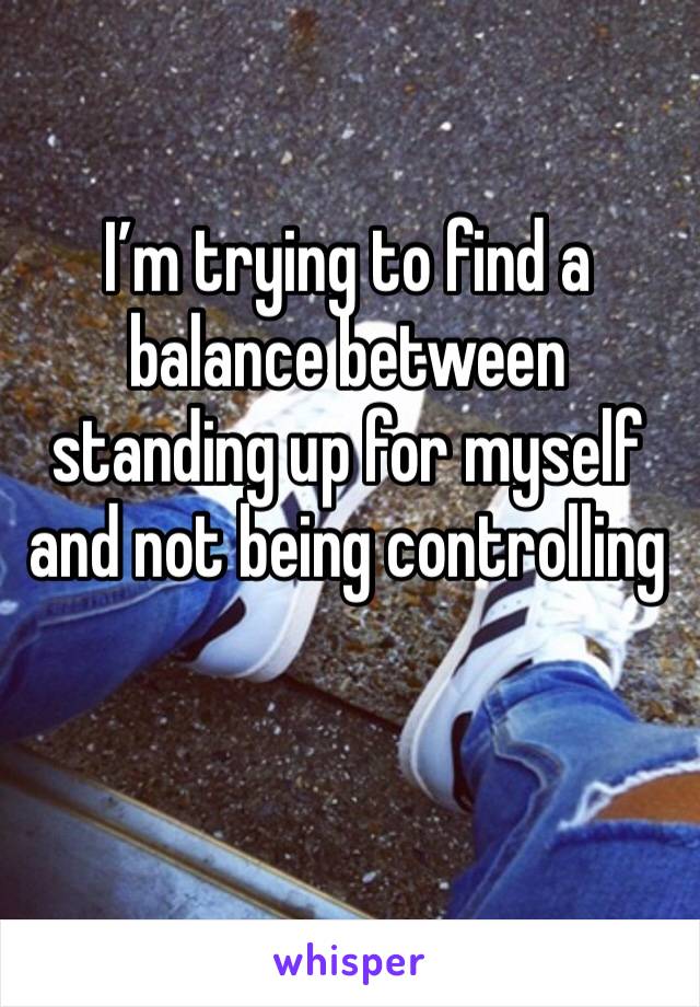 I’m trying to find a balance between standing up for myself and not being controlling 